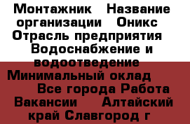 Монтажник › Название организации ­ Оникс › Отрасль предприятия ­ Водоснабжение и водоотведение › Минимальный оклад ­ 60 000 - Все города Работа » Вакансии   . Алтайский край,Славгород г.